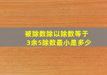 被除数除以除数等于3余5除数最小是多少