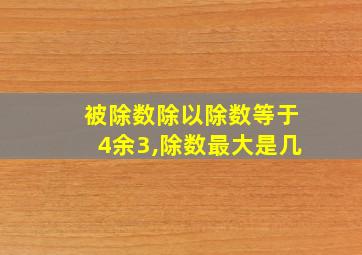 被除数除以除数等于4余3,除数最大是几