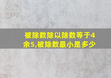 被除数除以除数等于4余5,被除数最小是多少