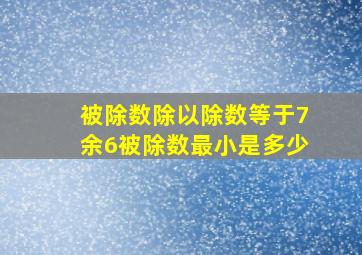 被除数除以除数等于7余6被除数最小是多少