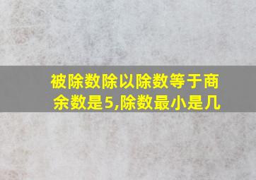 被除数除以除数等于商余数是5,除数最小是几