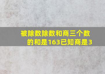 被除数除数和商三个数的和是163已知商是3