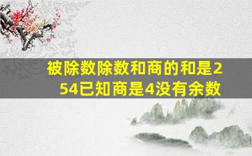 被除数除数和商的和是254已知商是4没有余数