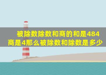 被除数除数和商的和是484商是4那么被除数和除数是多少