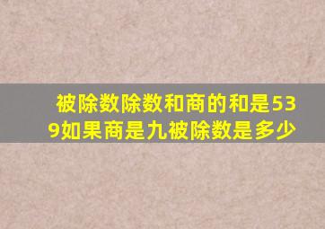 被除数除数和商的和是539如果商是九被除数是多少