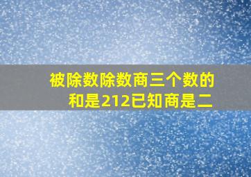 被除数除数商三个数的和是212已知商是二