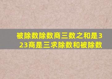 被除数除数商三数之和是323商是三求除数和被除数