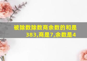 被除数除数商余数的和是383,商是7,余数是4