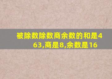 被除数除数商余数的和是463,商是8,余数是16