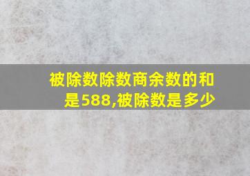 被除数除数商余数的和是588,被除数是多少