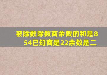 被除数除数商余数的和是854已知商是22余数是二