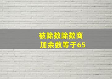 被除数除数商加余数等于65