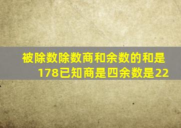 被除数除数商和余数的和是178已知商是四余数是22