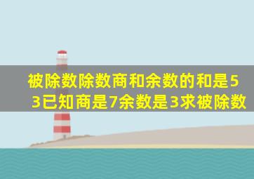 被除数除数商和余数的和是53已知商是7余数是3求被除数