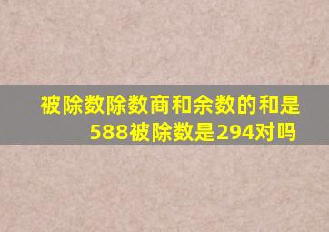 被除数除数商和余数的和是588被除数是294对吗