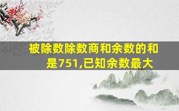 被除数除数商和余数的和是751,已知余数最大