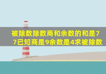 被除数除数商和余数的和是77已知商是9余数是4求被除数