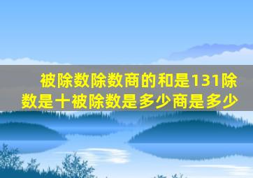 被除数除数商的和是131除数是十被除数是多少商是多少