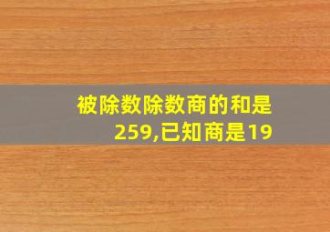 被除数除数商的和是259,已知商是19