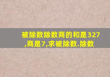 被除数除数商的和是327,商是7,求被除数.除数