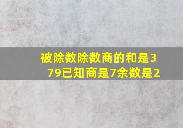 被除数除数商的和是379已知商是7余数是2