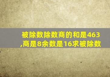 被除数除数商的和是463,商是8余数是16求被除数