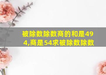 被除数除数商的和是494,商是54求被除数除数