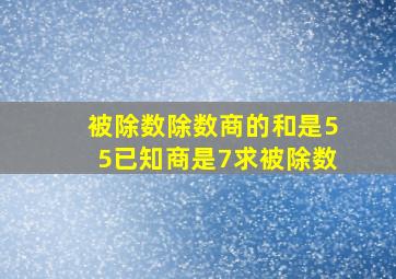 被除数除数商的和是55已知商是7求被除数