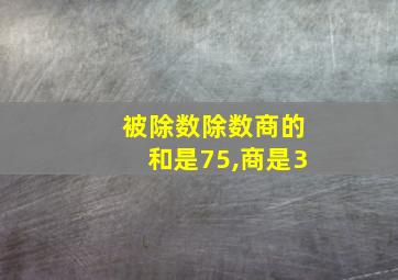 被除数除数商的和是75,商是3