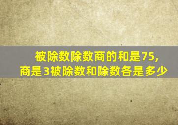 被除数除数商的和是75,商是3被除数和除数各是多少