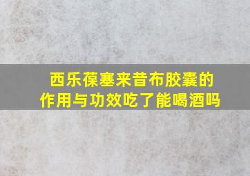 西乐葆塞来昔布胶囊的作用与功效吃了能喝酒吗