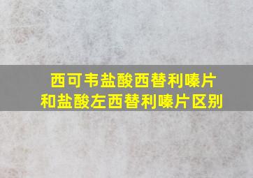 西可韦盐酸西替利嗪片和盐酸左西替利嗪片区别