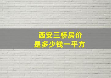 西安三桥房价是多少钱一平方