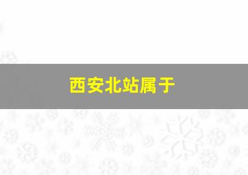 西安北站属于