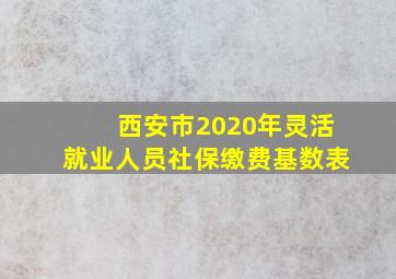 西安市2020年灵活就业人员社保缴费基数表