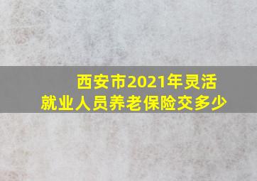 西安市2021年灵活就业人员养老保险交多少