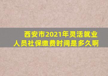 西安市2021年灵活就业人员社保缴费时间是多久啊