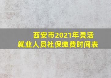 西安市2021年灵活就业人员社保缴费时间表