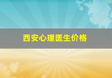 西安心理医生价格