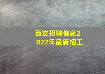 西安招聘信息2022年最新招工