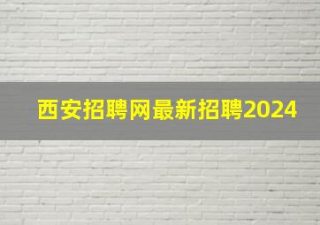 西安招聘网最新招聘2024