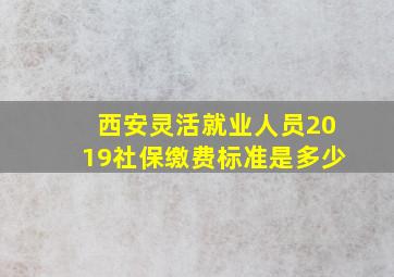 西安灵活就业人员2019社保缴费标准是多少