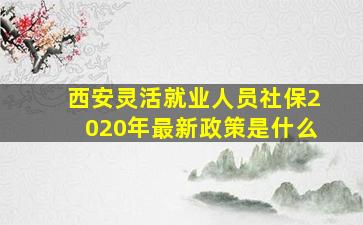 西安灵活就业人员社保2020年最新政策是什么