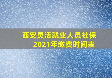 西安灵活就业人员社保2021年缴费时间表