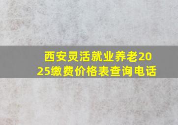 西安灵活就业养老2025缴费价格表查询电话