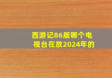 西游记86版哪个电视台在放2024年的