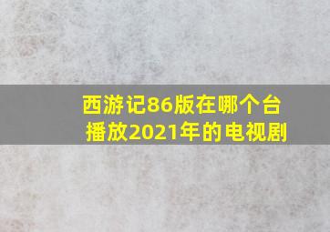 西游记86版在哪个台播放2021年的电视剧