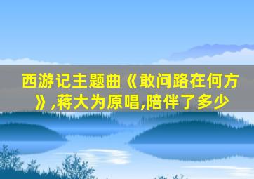 西游记主题曲《敢问路在何方》,蒋大为原唱,陪伴了多少