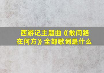 西游记主题曲《敢问路在何方》全部歌词是什么