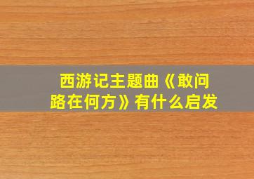 西游记主题曲《敢问路在何方》有什么启发